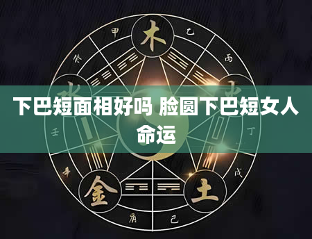 下巴短面相好吗 脸圆下巴短女人命运