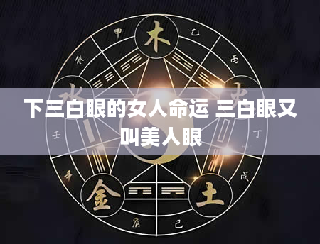 下三白眼的女人命运 三白眼又叫美人眼