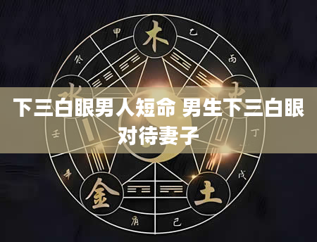 下三白眼男人短命 男生下三白眼对待妻子