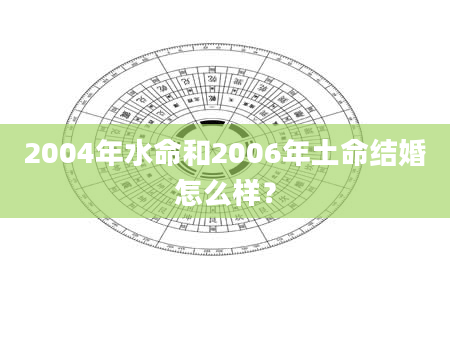 2004年水命和2006年土命结婚怎么样？