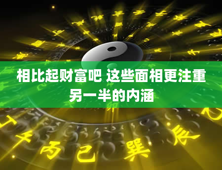 相比起财富吧 这些面相更注重另一半的内涵