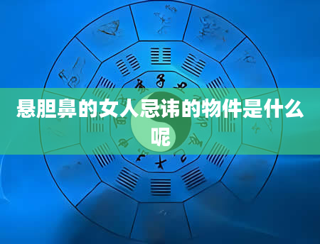 悬胆鼻的女人忌讳的物件是什么呢