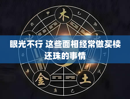 眼光不行 这些面相经常做买椟还珠的事情