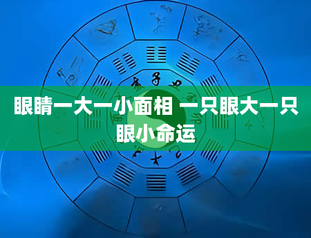 眼睛一大一小面相 一只眼大一只眼小命运