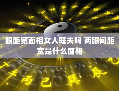 眼距宽面相女人旺夫吗 两眼间距宽是什么面相