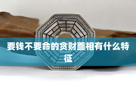 要钱不要命的贪财面相有什么特征