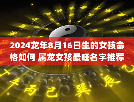 2024龙年8月16日生的女孩命格如何 属龙女孩最旺名字推荐