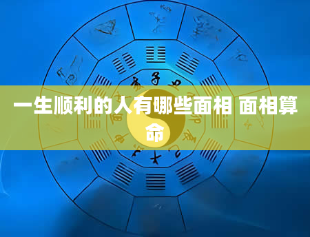 一生顺利的人有哪些面相 面相算命