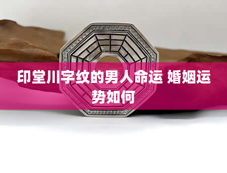 印堂川字纹的男人命运 婚姻运势如何