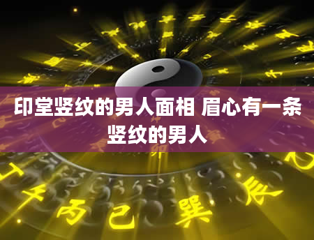 印堂竖纹的男人面相 眉心有一条竖纹的男人