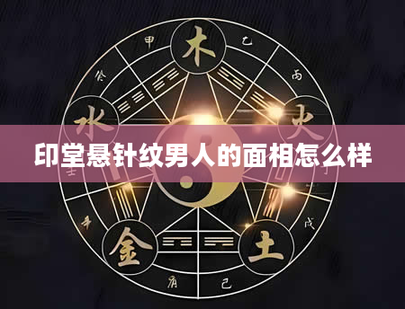 印堂悬针纹男人的面相怎么样
