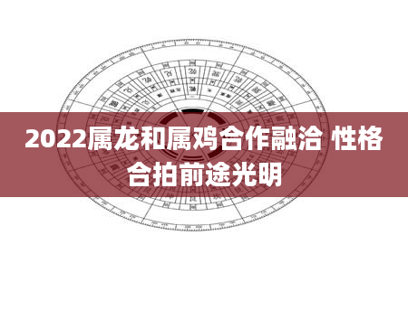 2022属龙和属鸡合作融洽 性格合拍前途光明