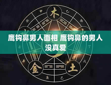 鹰钩鼻男人面相 鹰钩鼻的男人没真爱