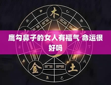 鹰勾鼻子的女人有福气 命运很好吗