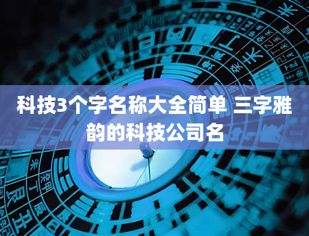 科技3个字名称大全简单 三字雅韵的科技公司名