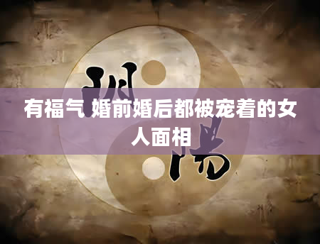 有福气 婚前婚后都被宠着的女人面相