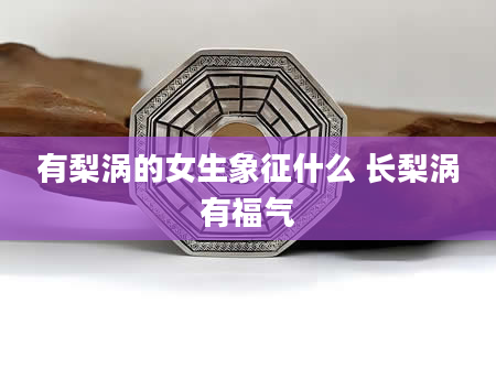 有梨涡的女生象征什么 长梨涡有福气