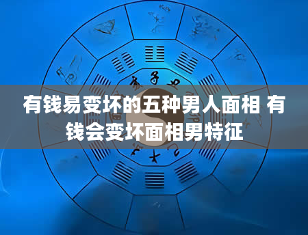 有钱易变坏的五种男人面相 有钱会变坏面相男特征