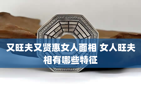 又旺夫又贤惠女人面相 女人旺夫相有哪些特征