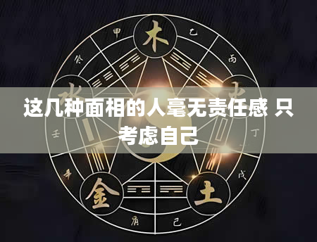 这几种面相的人毫无责任感 只考虑自己