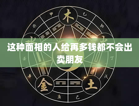 这种面相的人给再多钱都不会出卖朋友
