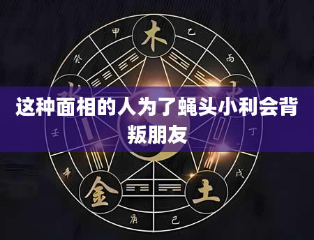 这种面相的人为了蝇头小利会背叛朋友