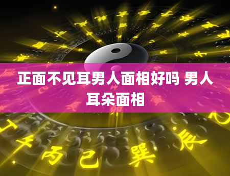 正面不见耳男人面相好吗 男人耳朵面相