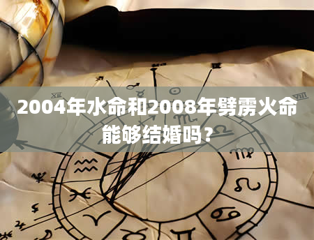 2004年水命和2008年劈雳火命能够结婚吗？