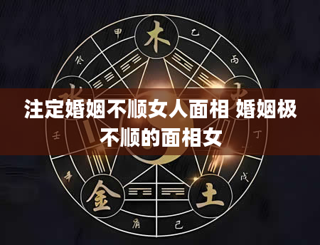 注定婚姻不顺女人面相 婚姻极不顺的面相女