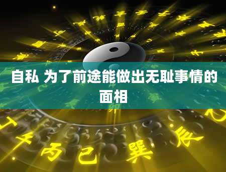 自私 为了前途能做出无耻事情的面相