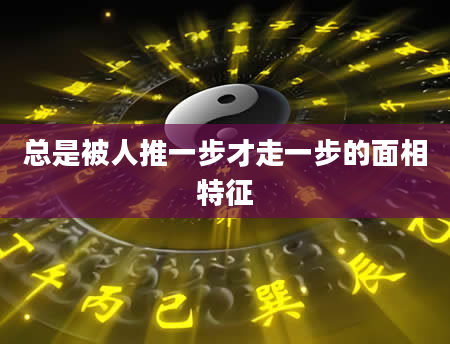 总是被人推一步才走一步的面相特征