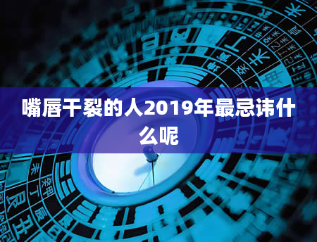 嘴唇干裂的人2019年最忌讳什么呢