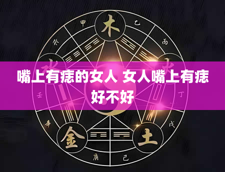 嘴上有痣的女人 女人嘴上有痣好不好