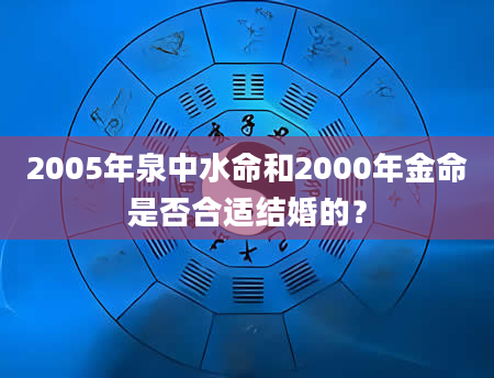 2005年泉中水命和2000年金命是否合适结婚的？