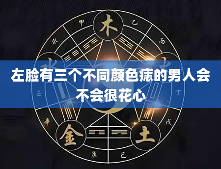 左脸有三个不同颜色痣的男人会不会很花心