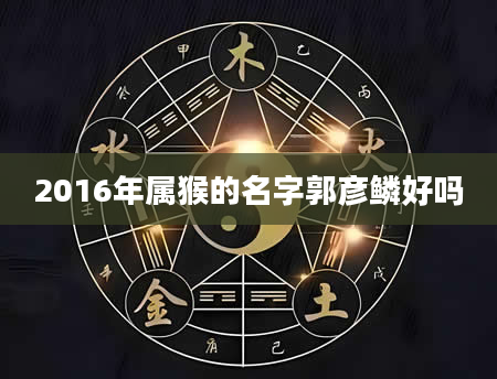 2016年属猴的名字郭彦鳞好吗