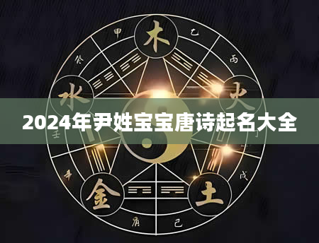 2024年尹姓宝宝唐诗起名大全