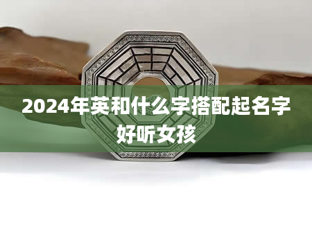 2024年英和什么字搭配起名字好听女孩