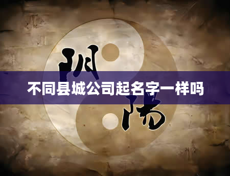 不同县城公司起名字一样吗