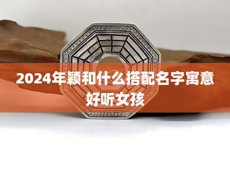 2024年颖和什么搭配名字寓意好听女孩