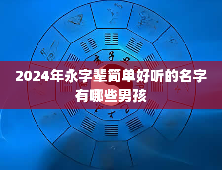 2024年永字辈简单好听的名字有哪些男孩