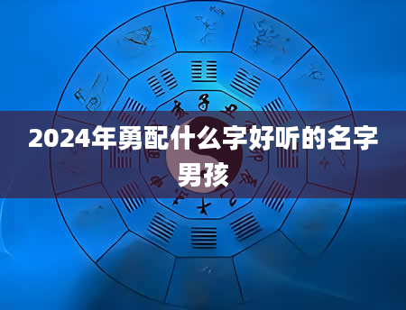 2024年勇配什么字好听的名字男孩