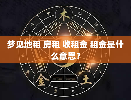 梦见地租 房租 收租金 租金是什么意思？