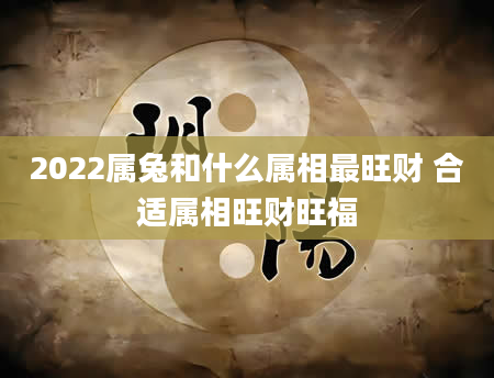 2022属兔和什么属相最旺财 合适属相旺财旺福