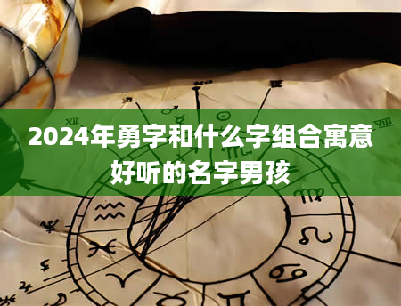 2024年勇字和什么字组合寓意好听的名字男孩