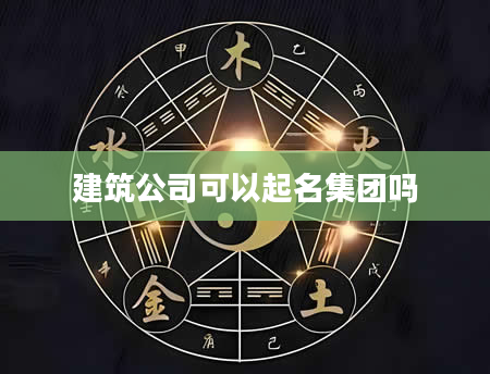 建筑公司可以起名集团吗