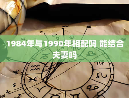 1984年与1990年相配吗 能结合夫妻吗