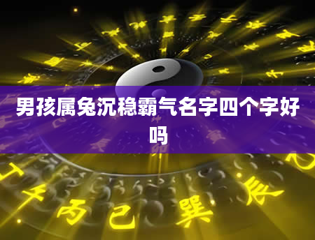 男孩属兔沉稳霸气名字四个字好吗