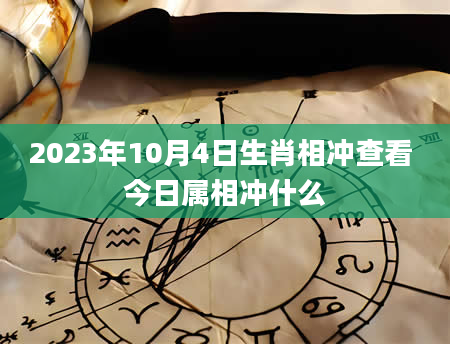 2023年10月4日生肖相冲查看 今日属相冲什么