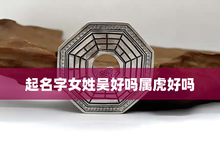起名字女姓吴好吗属虎好吗